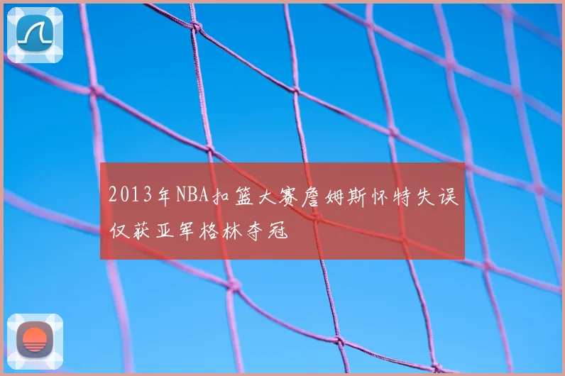 2013年NBA扣篮大赛詹姆斯怀特失误仅获亚军格林夺冠