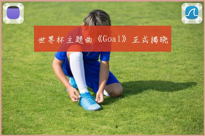 世界杯主题曲《Goal》正式揭晓