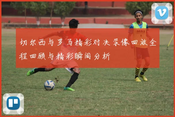 切尔西与罗马精彩对决录像回放全程回顾与精彩瞬间分析