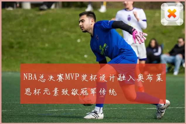 NBA总决赛MVP奖杯设计融入奥布莱恩杯元素致敬冠军传统