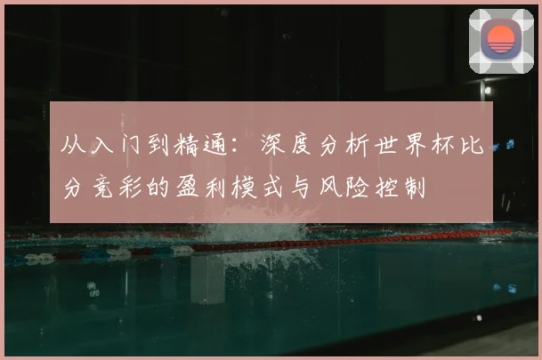 从入门到精通：深度分析世界杯比分竞彩的盈利模式与风险控制