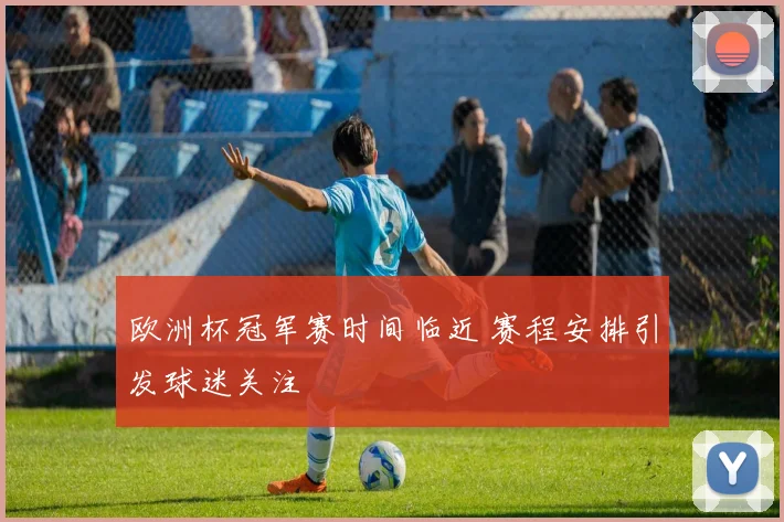 欧洲杯冠军赛时间临近 赛程安排引发球迷关注
