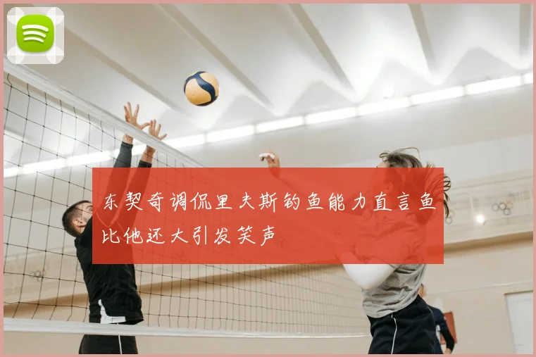 东契奇调侃里夫斯钓鱼能力直言鱼比他还大引发笑声