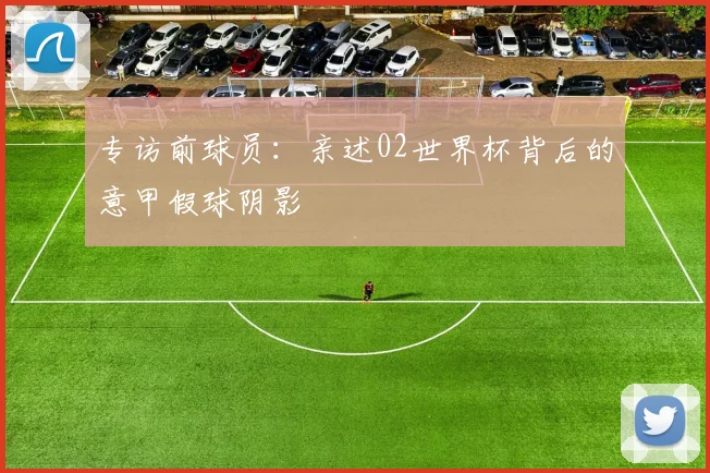 专访前球员：亲述02世界杯背后的意甲假球阴影