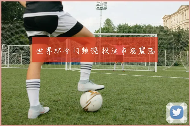 世界杯冷门频现 投注市场震荡