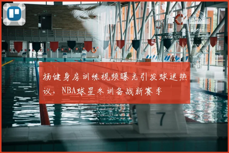 杨健身房训练视频曝光引发球迷热议，NBA球星冬训备战新赛季