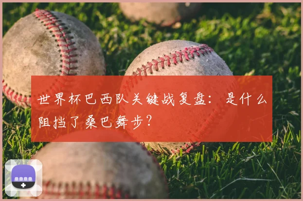 世界杯巴西队关键战复盘：是什么阻挡了桑巴舞步？