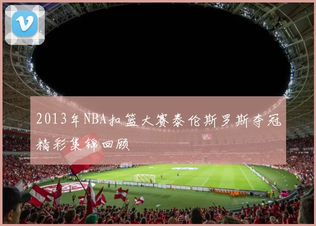 2013年NBA扣篮大赛泰伦斯罗斯夺冠精彩集锦回顾