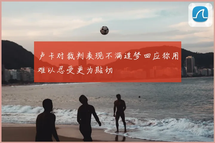 卢卡对裁判表现不满追梦回应称用难以忍受更为贴切