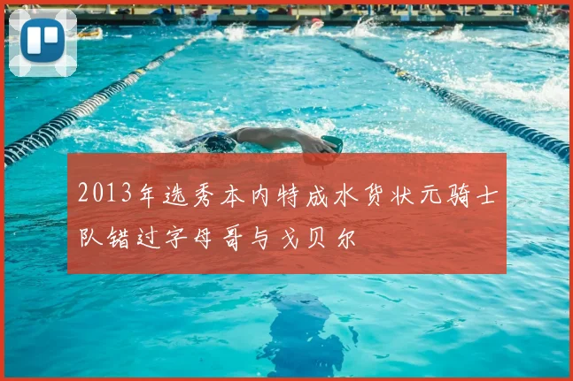 2013年选秀本内特成水货状元骑士队错过字母哥与戈贝尔