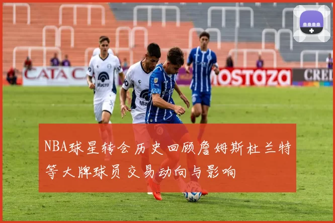 NBA球星转会历史回顾詹姆斯杜兰特等大牌球员交易动向与影响