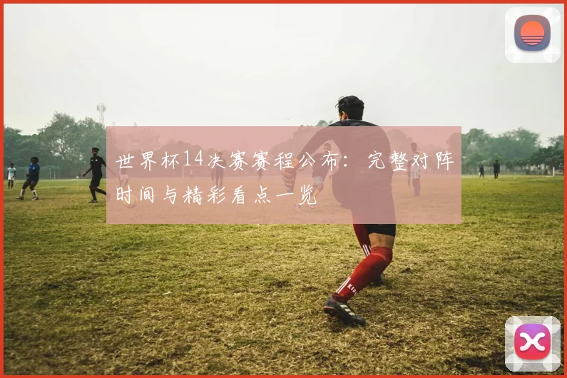 世界杯14决赛赛程公布：完整对阵时间与精彩看点一览