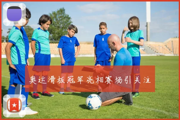 奥运滑板冠军亮相赛场引关注　