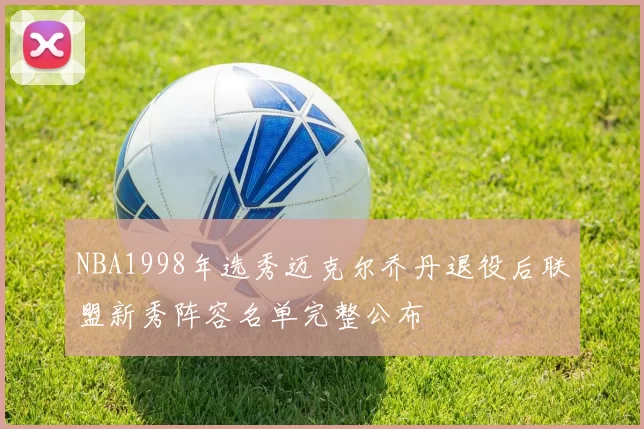 NBA1998年选秀迈克尔乔丹退役后联盟新秀阵容名单完整公布