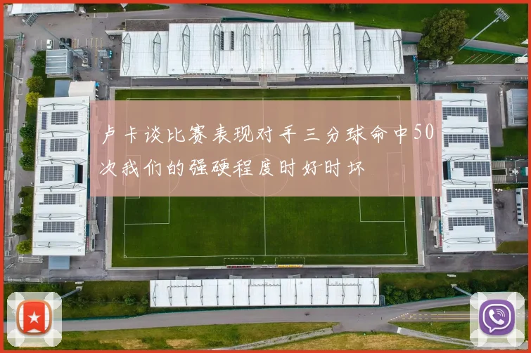 卢卡谈比赛表现对手三分球命中50次我们的强硬程度时好时坏