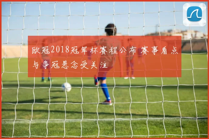 欧冠2018冠军杯赛程公布 赛事看点与争冠悬念受关注