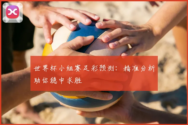 世界杯小组赛足彩预测：精准分析助你稳中求胜