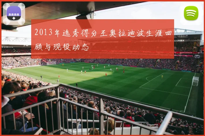 2013年选秀得分王奥拉迪波生涯回顾与现役动态