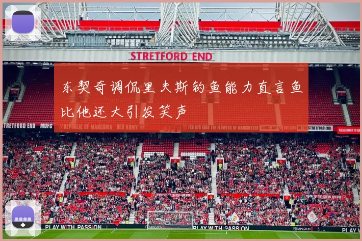 东契奇调侃里夫斯钓鱼能力直言鱼比他还大引发笑声