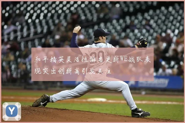 和平精英灵活性排名更新WE战队表现突出创新高引发关注