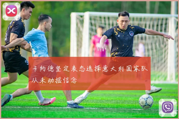 卡约德坚定表态选择意大利国家队从未动摇信念