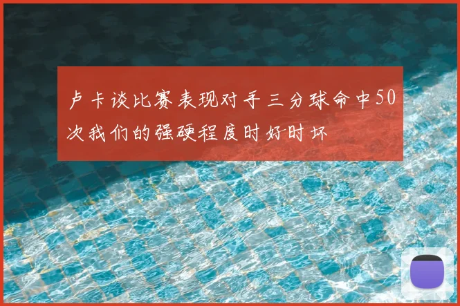 卢卡谈比赛表现对手三分球命中50次我们的强硬程度时好时坏