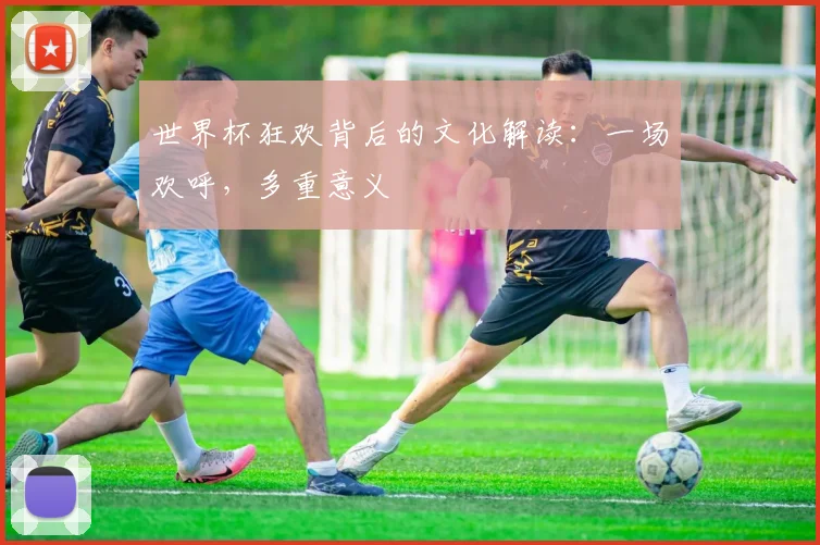 世界杯狂欢背后的文化解读：一场欢呼，多重意义
