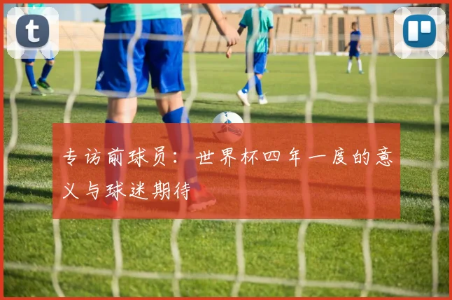 专访前球员：世界杯四年一度的意义与球迷期待