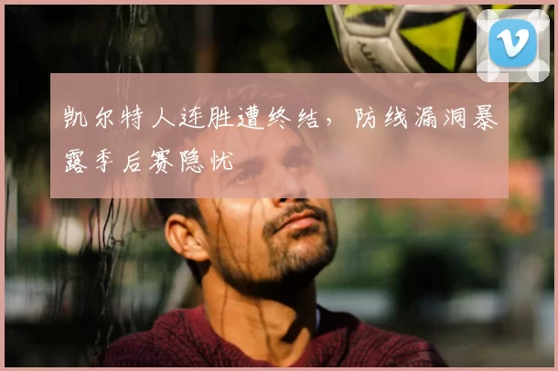 凯尔特人连胜遭终结，防线漏洞暴露季后赛隐忧