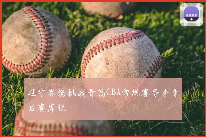 辽宁客场挑战青岛CBA常规赛争夺季后赛席位