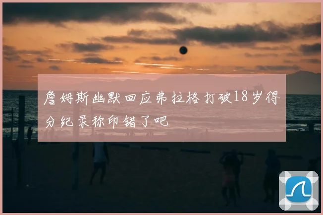 詹姆斯幽默回应弗拉格打破18岁得分纪录称印错了吧
