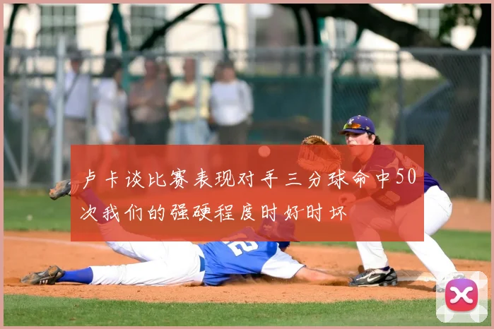 卢卡谈比赛表现对手三分球命中50次我们的强硬程度时好时坏