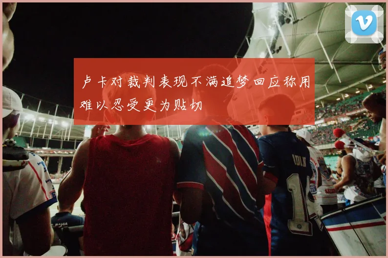 卢卡对裁判表现不满追梦回应称用难以忍受更为贴切