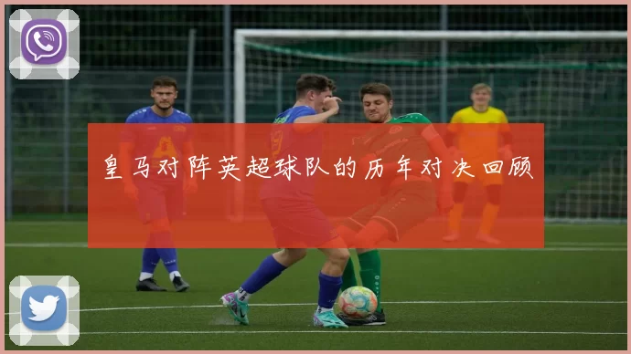 皇马对阵英超球队的历年对决回顾