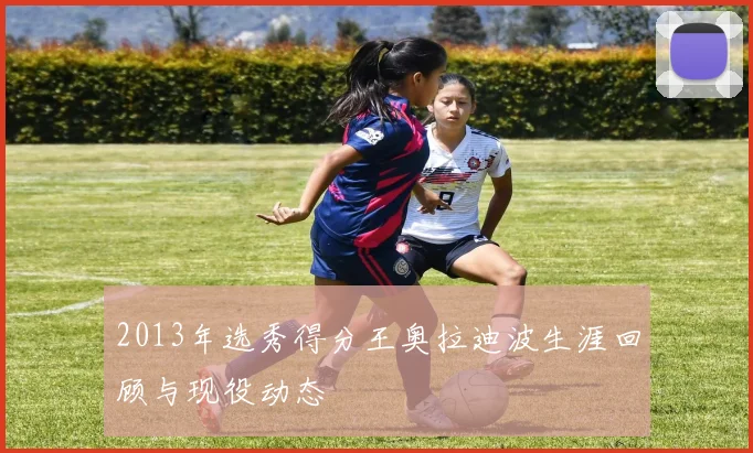 2013年选秀得分王奥拉迪波生涯回顾与现役动态