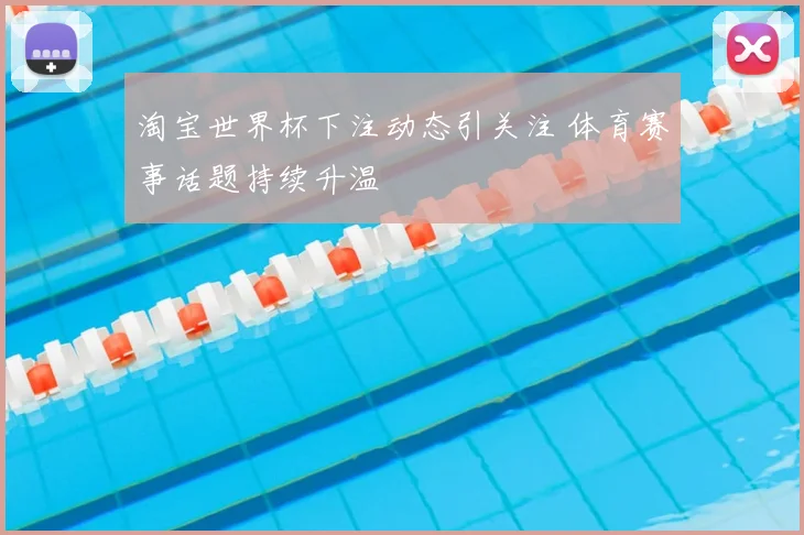 淘宝世界杯下注动态引关注 体育赛事话题持续升温