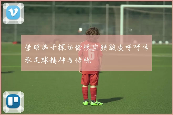 崇明弟子探访徐根宝颜骏凌呼吁传承足球精神与传统