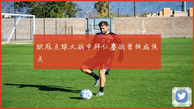 欧冠点球大战中拜仁鏖战晋级成焦点