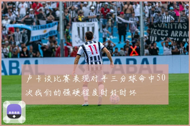 卢卡谈比赛表现对手三分球命中50次我们的强硬程度时好时坏