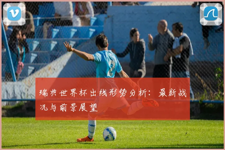 瑞典世界杯出线形势分析：最新战况与前景展望