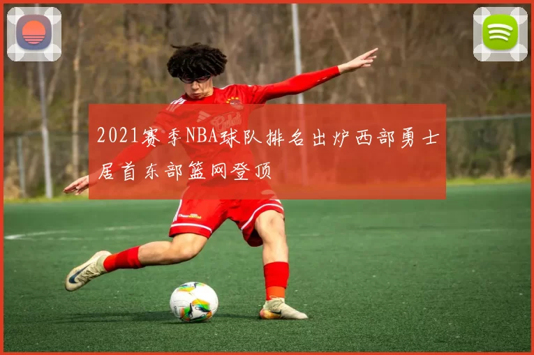 2021赛季NBA球队排名出炉西部勇士居首东部篮网登顶