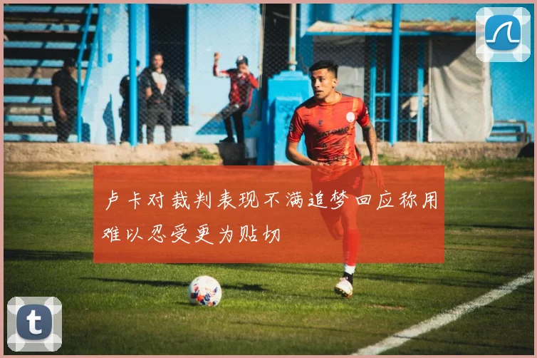 卢卡对裁判表现不满追梦回应称用难以忍受更为贴切