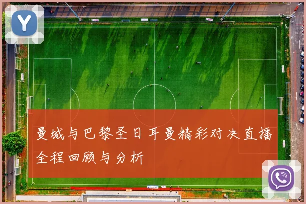 曼城与巴黎圣日耳曼精彩对决直播全程回顾与分析