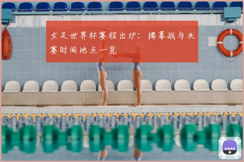 女足世界杯赛程出炉:揭幕战与决赛时间地点一览