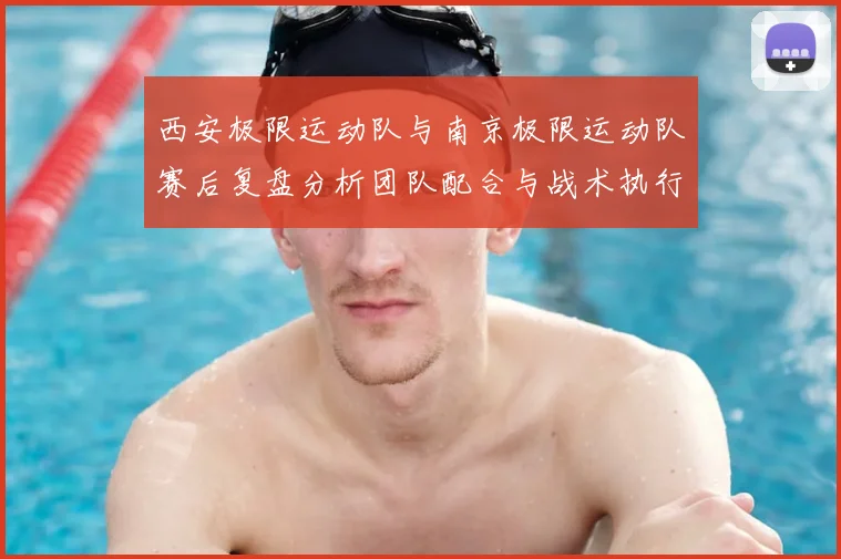 西安极限运动队与南京极限运动队赛后复盘分析团队配合与战术执行
