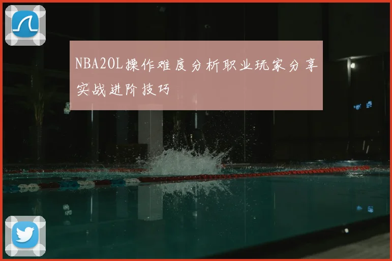 NBA2OL操作难度分析职业玩家分享实战进阶技巧